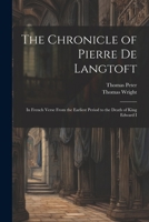 The Chronicle of Pierre De Langtoft: In French Verse From the Earliest Period to the Death of King Edward I 1021725145 Book Cover