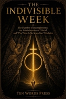 THE INDIVISIBLE WEEK: The Number of Incompleteness, the Administration of Gabriel, and Why There Is No Seven-Year Tribulation B0H72655BQ Book Cover