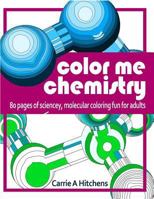 Color Me Chemistry: A Molecular Coloring Book For Adults: 80 Pages of Molecules to Color 1539096173 Book Cover
