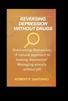 REVERSING DEPRESSION WITHOUT DRUGS: Overcoming Depression, A Natural Approach to Healing Depression" Managing Anxiety Without the Pill. B0CP9Q3LCC Book Cover