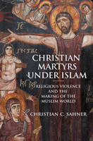 Christian Martyrs Under Islam: Religious Violence and the Making of the Muslim World 069120313X Book Cover