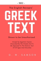 The English Revisers' Greek Text Shown to Be Unauthorized: Except by Egyptian Copies Discarded by the Greeks and to Be Opposed to the Historic Text of All Ages and Churches 198204909X Book Cover