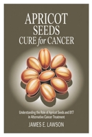 APRICOT SEEDS CURE FOR CANCER: Understanding the Role of Apricot Seeds and B17 in Alternative Cancer Treatment B0FLDR678C Book Cover