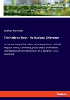 The National Debt - No National Grievance: or the real state of the nation, with respect to its civil and religious liberty, commerce, public-credit, ... remarks on a pamphlet lately published 3348060591 Book Cover