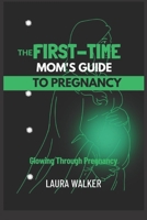 The First-Time Mom's Guide to Pregnancy: Glowing Through Pregnancy B0C5P587HD Book Cover