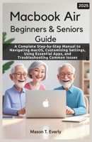 Macbook Air Beginners & Seniors Guide: A Complete Step-by-Step Manual to Navigating macOS, Customizing Settings, Using Essential Apps, and Troubleshooting Common Issues B0DZ5PXQ2M Book Cover