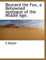 Reynard the Fox: A Renowned Apologue of the Middle Age, Reproduced in Rhyme (Classic Reprint) 1146518765 Book Cover