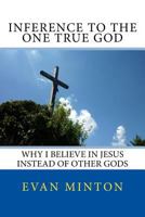 Inference To The One True God: Why I Believe In Jesus Instead Of Other Gods 1535461292 Book Cover