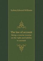 The Law of Account Being a Concise Treatise on the Right and Liability to Account 1240141653 Book Cover