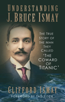 Understanding J. Bruce Ismay: The True Story of the Man They Called 'The Coward of Titanic' 0750998660 Book Cover