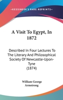 A Visit To Egypt, In 1872: Described In Four Lectures To The Literary And Philosophical Society Of Newcastle-Upon-Tyne 1436757126 Book Cover