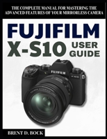 FUJIFILM X-S10 USER GUIDE: The Complete Manual for Mastering the Advanced Features of Your Mirrorless Camera B0F262ZTD3 Book Cover