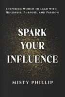 Spark Your Influence: Inspiring Women to Lead with Boldness, Purpose, and Passion B0FJFSLHSB Book Cover