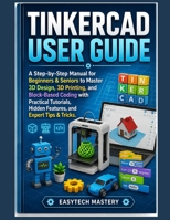 Tinkercad User Guide: A Step-By-Step Manual for Beginners & Seniors to Master 3D Design, 3D Printing, and Block-Based Coding with Practical Tutorials, Hidden Features, and Expert Tips & Tricks. B0H1B5Q6Q6 Book Cover
