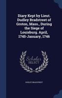 Diary Kept by Lieut. Dudley Bradstreet of Groton, Mass., During the Siege of Louisburg. April, 1745-January, 1746 1175524743 Book Cover