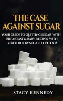 The Case against Sugar: Your guide to quitting Sugar and Breakfast and Baby Recipes with Zero or Low Sugar Content 1543173128 Book Cover