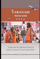 VARANASI TRAVEL GUIDE 2023: "Exploring the Spiritual Heart of India: Varanasi Travel Guide 2023" B0CDF66HNY Book Cover