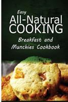 Easy All-Natural Cooking - Breakfast and Munchies Cookbook: Easy Healthy Recipes Made With Natural Ingredients 1500274259 Book Cover