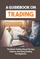 A Guidebook On Trading: The Basics Trading About The Day, Options, And Swing Trading For Beginners: Guide To Investing In The Stock Market B09CGHS1CS Book Cover