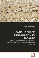 FATIGUE CRACK PROPAGATION IN Ti-6Al-4V: EFFECT OF PERIODIC OVERLOADS ON FATIGUE CRACK PROPAGATION IN Ti-6Al-4V 3639278240 Book Cover