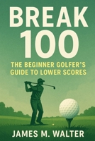 Break 100: The Beginner Golfer’s Guide to Lower Scores B0FFMXY9DR Book Cover