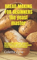 BREAD MAKING FOR BEGINNERS the yeast master: The Secrets Behind The Masters Delicious Bread. Get These Awesome Tricks And Be The Yeast Master B086L29NF5 Book Cover