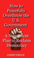 How to Peacefully Overthrow the U.S. Government: A Nonviolent Plan to Reclaim Democracy B0F9HV168C Book Cover