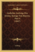 Gedichte Ludwigs Des Ersten, Konigs Von Bayern, Part 4 (1847) 1161176535 Book Cover