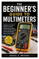the Beginner’s Guide to Multimeters: A Beginner’s Guide to Electrical Testing, Voltage Measurement, Circuit Troubleshooting, and DIY Electronics Repair Made Simple B0GY7W611T Book Cover