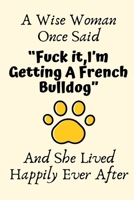 A Wise Woman Once Said Fuck it, I'm Getting A French Bulldog And She Lived Happily Ever After: French Bulldog Gifts for Women, French Bulldog Mom Gifts, Funny French Bulldog Dog Gifts For Girl, Journa 1700633112 Book Cover