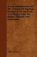 A New Introduction to the Science of Algebra; Designed for Students in Colleges, and the Higher Schools and Academies 1446058034 Book Cover