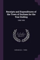 Receipts and Expenditures of the Town of Durham for the Year Ending: 1898/1899 1378224124 Book Cover