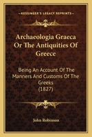 Archaeologia Graeca Or The Antiquities Of Greece: Being An Account Of The Manners And Customs Of The Greeks 1147445664 Book Cover