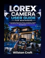 Lorex Camera User Guide for Beginners: A Complete Manual for Setup, Installation, Mobile Monitoring, Recording, and Everyday Security Management B0H1HCT3NR Book Cover
