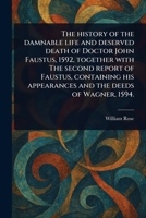 The History of the Damnable Life and Deserved Death of Doctor John Faustus, 1592, Together With The Second Report of Faustus, Containing His Appearances and the Deeds of Wagner, 1594. 1023452871 Book Cover