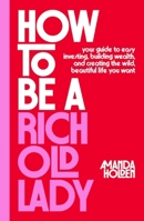 How to Be a Rich Old Lady: Your Guide to Easy Investing, Building Wealth, and Creating the Wild, Beautiful Life You Want 1668066920 Book Cover