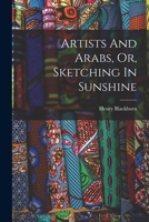 Artists And Arabs, Or, Sketching In Sunshine 1019281294 Book Cover