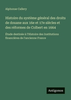 Histoire du système général des droits de douane aux 16e et 17e siècles et des réformes de Colbert en 1664: Étude destinée à l'Histoire des ... de l'ancienne France (French Edition) 3563212929 Book Cover