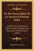 On the Practicability of an Invasion of British India: And the Commercial and Financial Prospects and Resources of the Empire 1016808569 Book Cover