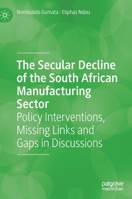 The Secular Decline of the South African Manufacturing Sector: Policy Interventions, Missing Links and Gaps in Discussions 3030551474 Book Cover