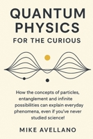 QUANTUM PHYSICS FOR THE CURIOUS: How the concepts of particles, entanglement and infinite possibilities can explain everyday phenomena, even if you've ... science! B0FR9GGQMH Book Cover