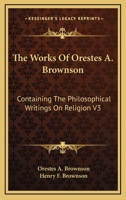 The Works of Orestes A. Brownson: Containing the Philosophical Writings on Religion V3 1425492886 Book Cover