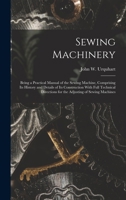 Sewing Machinery: Being a Practical Manual of the Sewing Machine, Comprising Its History and Details of Its Construction With Full Technical Directions for the Adjusting of Sewing Machines 1015463096 Book Cover