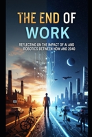 The End of Work: Reflecting on the impact on AI and Robotics between Now and 2040 B0FMP6WW7T Book Cover