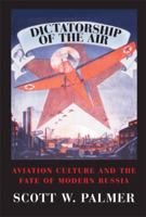 Dictatorship of the Air: Aviation Culture and the Fate of Modern Russia (Cambridge Centennial of Flight) 0521859573 Book Cover