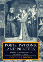 Poets, Patrons, and Printers: Crisis of Authority in Late Medieval France 1501742523 Book Cover