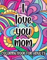 I Love You Mom Coloring Book For Adults: Mother's Day Gift Idea, Coloring Pages for Relaxation and Stress Relief B08XR97L92 Book Cover