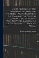 Short Histories of the Territorial Regiments of the British Army, Including the Names of the Officers and Soldiers who Have won the Victoria Cross or the Distinguished Conduct Medal 1019230347 Book Cover