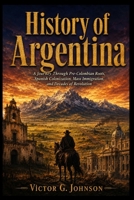 HISTORY OF ARGENTINA: A Journey Through Pre-Colombian Roots, Spanish Colonization, Mass Immigration, and Decades of Revolution B0H237XBYC Book Cover