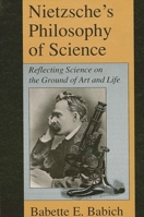 Nietzsche's Philosophy of Science: Reflecting Science on the Ground of Art and Life 0791418669 Book Cover